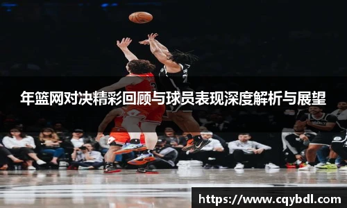 best365官方网站年篮网对决精彩回顾与球员表现深度解析与展望